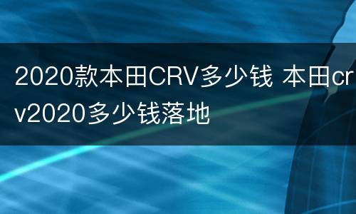 2020款本田CRV多少钱 本田crv2020多少钱落地