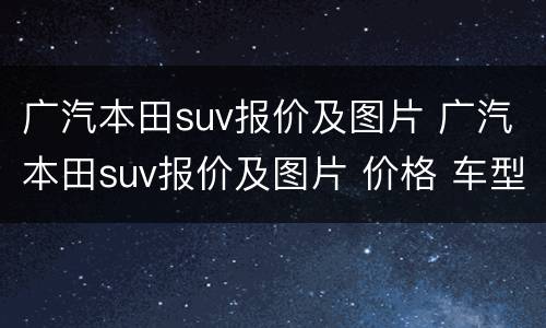 广汽本田suv报价及图片 广汽本田suv报价及图片 价格 车型
