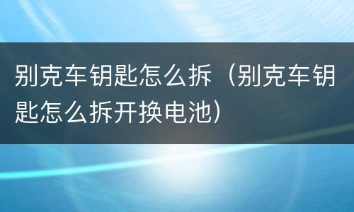 别克车钥匙怎么拆（别克车钥匙怎么拆开换电池）