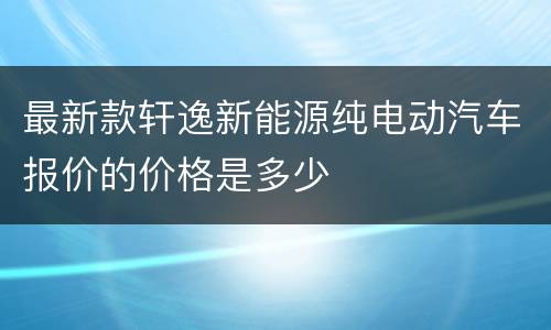 最新款轩逸新能源纯电动汽车报价的价格是多少