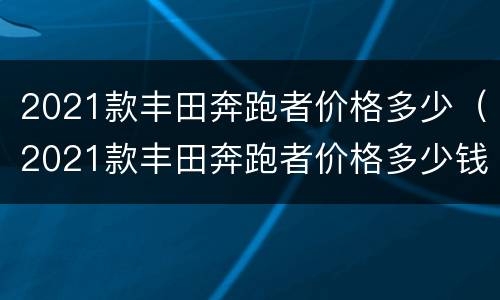 2021款丰田奔跑者价格多少（2021款丰田奔跑者价格多少钱）