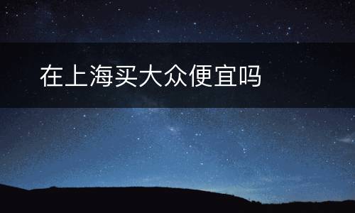 ​在上海买大众便宜吗
