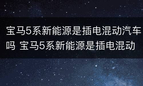 宝马5系新能源是插电混动汽车吗 宝马5系新能源是插电混动汽车吗多少钱