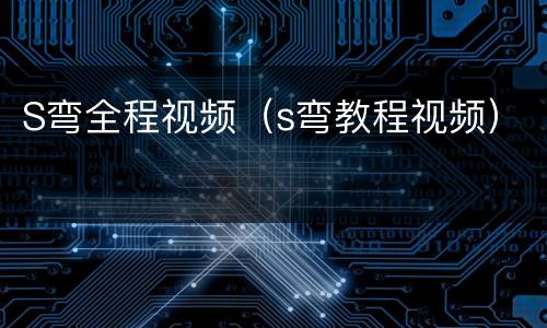S弯全程视频（s弯教程视频）