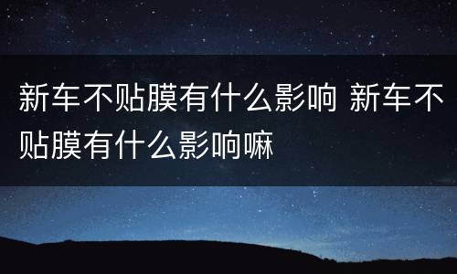 新车不贴膜有什么影响 新车不贴膜有什么影响嘛