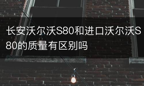 长安沃尔沃S80和进口沃尔沃S80的质量有区别吗