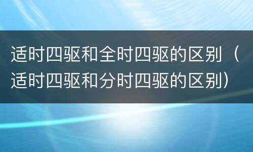 适时四驱和全时四驱的区别（适时四驱和分时四驱的区别）