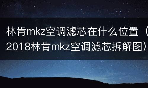 林肯mkz空调滤芯在什么位置（2018林肯mkz空调滤芯拆解图）