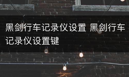 黑剑行车记录仪设置 黑剑行车记录仪设置键