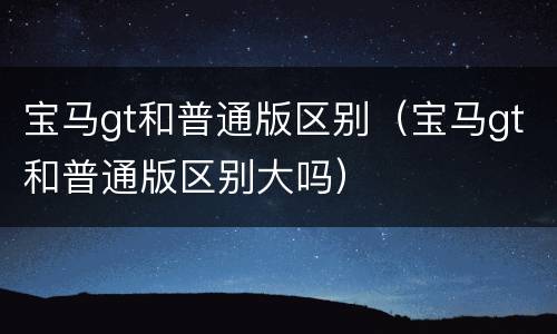 宝马gt和普通版区别（宝马gt和普通版区别大吗）