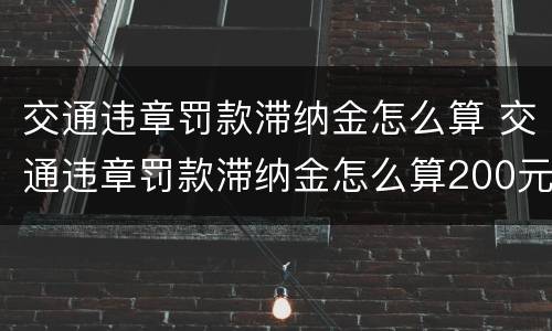 交通违章罚款滞纳金怎么算 交通违章罚款滞纳金怎么算200元7年滞纳金