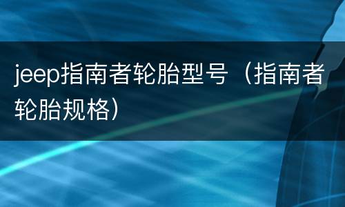 jeep指南者轮胎型号（指南者轮胎规格）