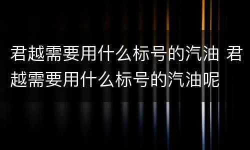 君越需要用什么标号的汽油 君越需要用什么标号的汽油呢