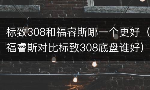 标致308和福睿斯哪一个更好（福睿斯对比标致308底盘谁好）