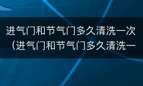 进气门和节气门多久清洗一次（进气门和节气门多久清洗一次合适）
