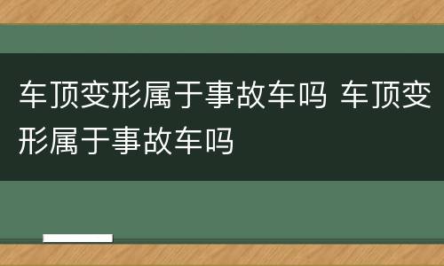 车顶变形属于事故车吗 车顶变形属于事故车吗