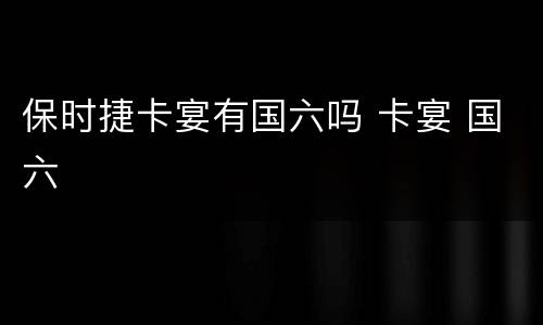 保时捷卡宴有国六吗 卡宴 国六