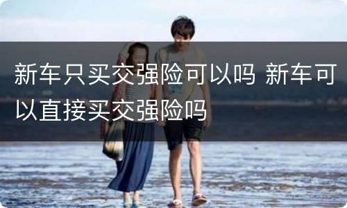 新车只买交强险可以吗 新车可以直接买交强险吗