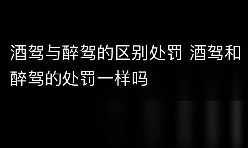 酒驾与醉驾的区别处罚 酒驾和醉驾的处罚一样吗
