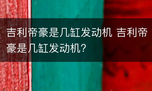 吉利帝豪是几缸发动机 吉利帝豪是几缸发动机?