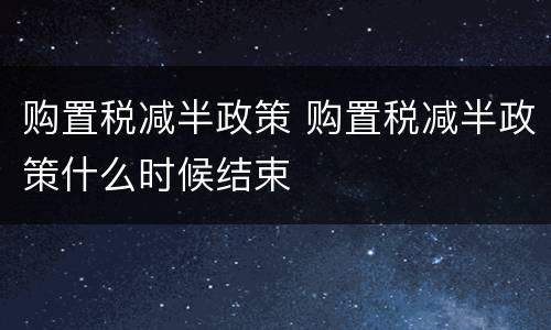 购置税减半政策 购置税减半政策什么时候结束