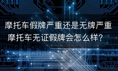摩托车假牌严重还是无牌严重 摩托车无证假牌会怎么样?