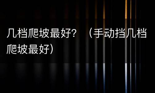 几档爬坡最好？（手动挡几档爬坡最好）