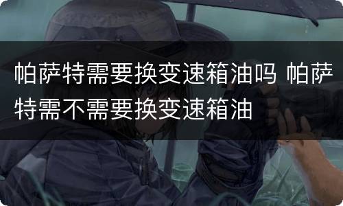 帕萨特需要换变速箱油吗 帕萨特需不需要换变速箱油