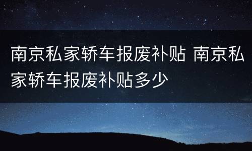 南京私家轿车报废补贴 南京私家轿车报废补贴多少