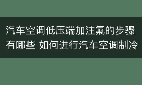 汽车空调低压端加注氟的步骤有哪些 如何进行汽车空调制冷系统制冷剂低压端加注