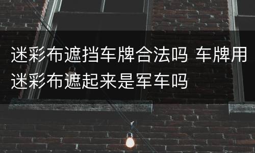 迷彩布遮挡车牌合法吗 车牌用迷彩布遮起来是军车吗