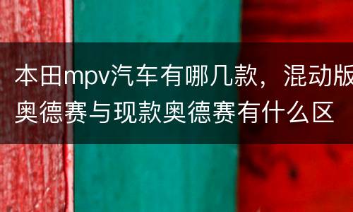 本田mpv汽车有哪几款，混动版奥德赛与现款奥德赛有什么区别？
