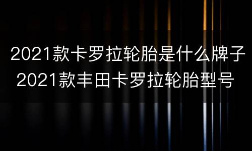 2021款卡罗拉轮胎是什么牌子 2021款丰田卡罗拉轮胎型号