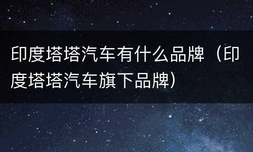 印度塔塔汽车有什么品牌（印度塔塔汽车旗下品牌）