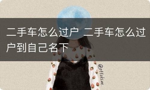 二手车怎么过户 二手车怎么过户到自己名下