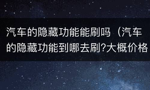 汽车的隐藏功能能刷吗（汽车的隐藏功能到哪去刷?大概价格?）