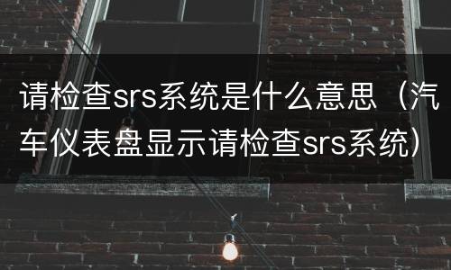 请检查srs系统是什么意思（汽车仪表盘显示请检查srs系统）