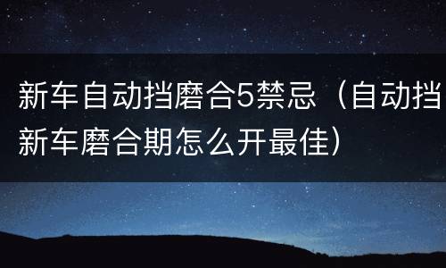 新车自动挡磨合5禁忌（自动挡新车磨合期怎么开最佳）