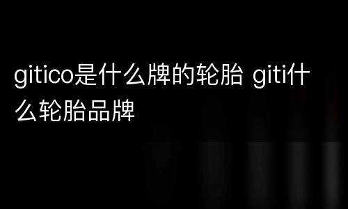 gitico是什么牌的轮胎 giti什么轮胎品牌