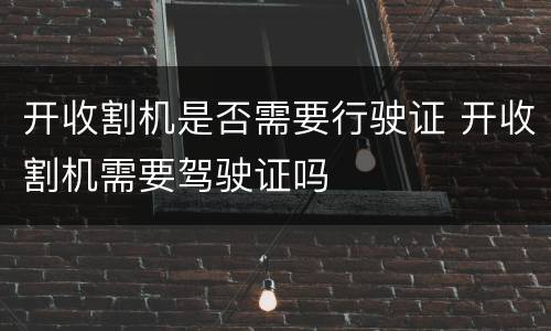 开收割机是否需要行驶证 开收割机需要驾驶证吗