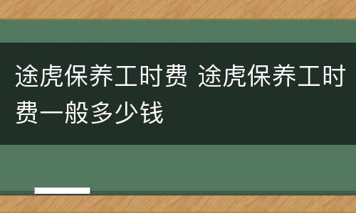 途虎保养工时费 途虎保养工时费一般多少钱