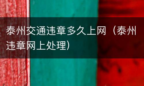 泰州交通违章多久上网（泰州违章网上处理）