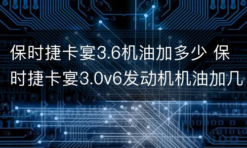 保时捷卡宴3.6机油加多少 保时捷卡宴3.0v6发动机机油加几升