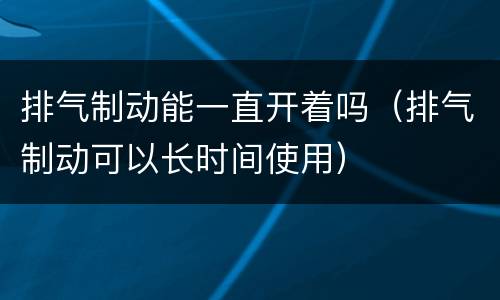 排气制动能一直开着吗（排气制动可以长时间使用）