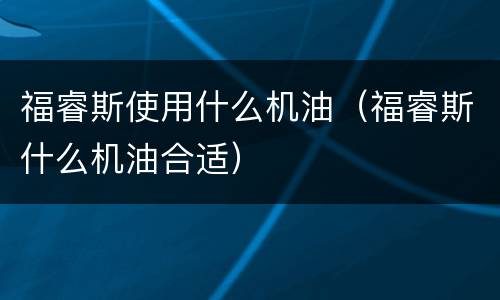 福睿斯使用什么机油（福睿斯什么机油合适）
