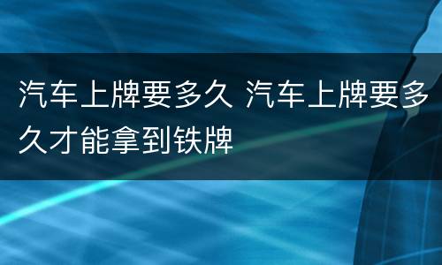 汽车上牌要多久 汽车上牌要多久才能拿到铁牌
