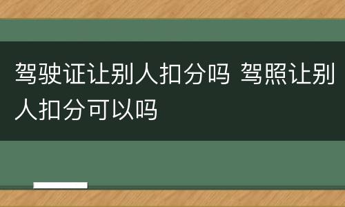 驾驶证让别人扣分吗 驾照让别人扣分可以吗