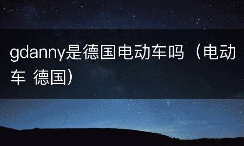 gdanny是德国电动车吗（电动车 德国）