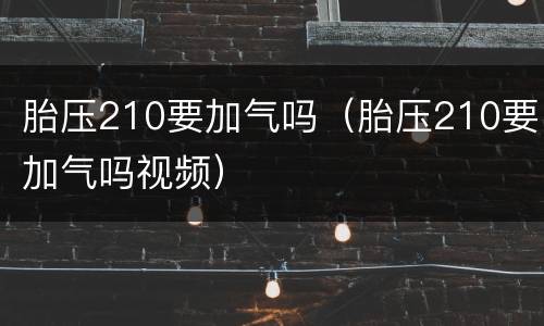 胎压210要加气吗（胎压210要加气吗视频）