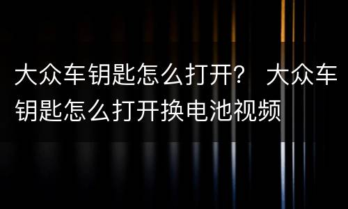 大众车钥匙怎么打开？ 大众车钥匙怎么打开换电池视频